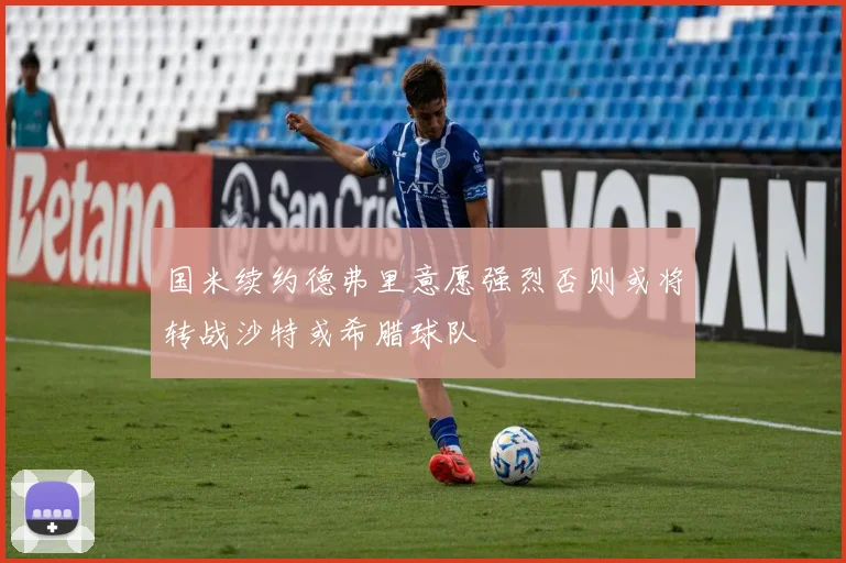 国米续约德弗里意愿强烈否则或将转战沙特或希腊球队