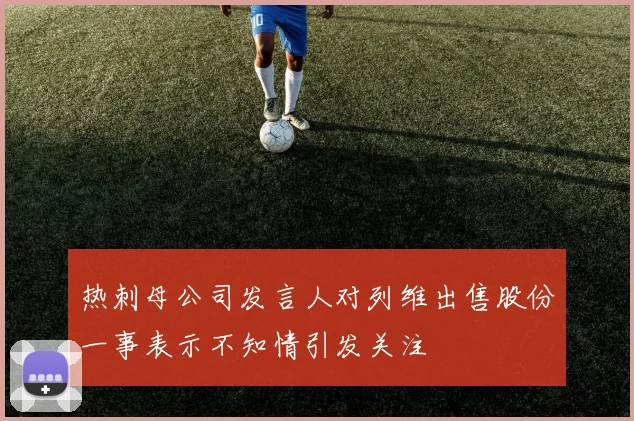 热刺母公司发言人对列维出售股份一事表示不知情引发关注