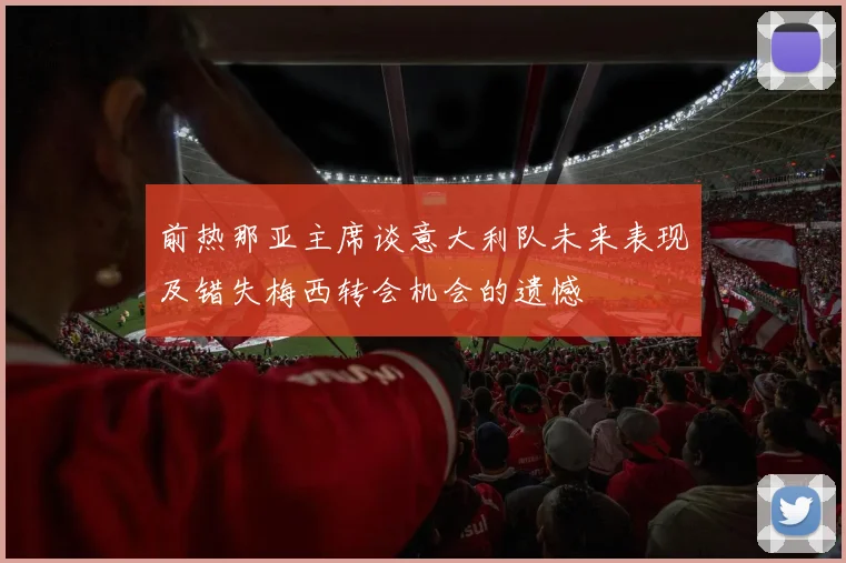 前热那亚主席谈意大利队未来表现及错失梅西转会机会的遗憾