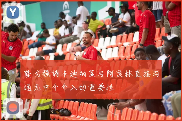 隆戈强调卡迪纳莱与阿莫林直接沟通无中介介入的重要性