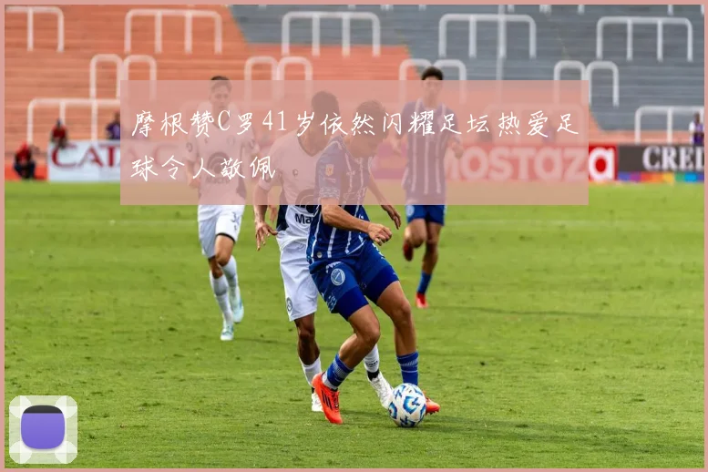 摩根赞C罗41岁依然闪耀足坛热爱足球令人敬佩