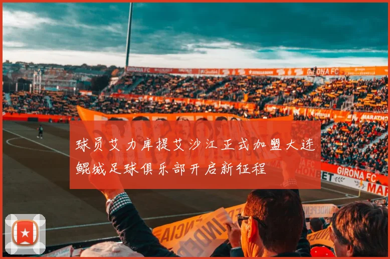 球员艾力库提艾沙江正式加盟大连鲲城足球俱乐部开启新征程