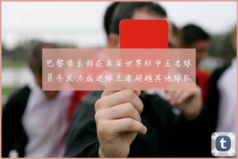 巴黎俱乐部在本届世界杯中五名球员齐发力成进球王者超越其他球队