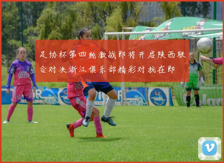 足协杯第四轮激战即将开启陕西联合对决浙江俱乐部精彩对抗在即