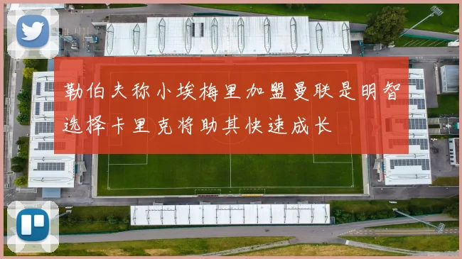 勒伯夫称小埃梅里加盟曼联是明智选择卡里克将助其快速成长