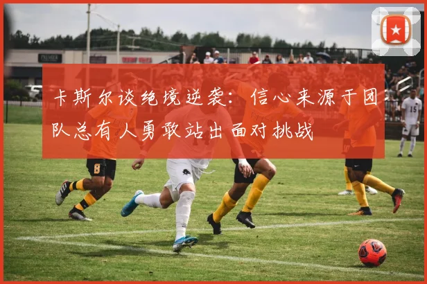卡斯尔谈绝境逆袭：信心来源于团队总有人勇敢站出面对挑战