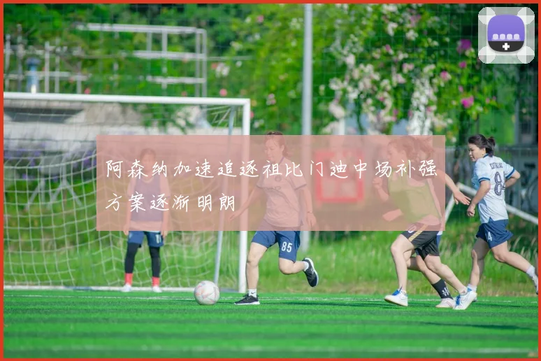 阿森纳加速追逐祖比门迪中场补强方案逐渐明朗
