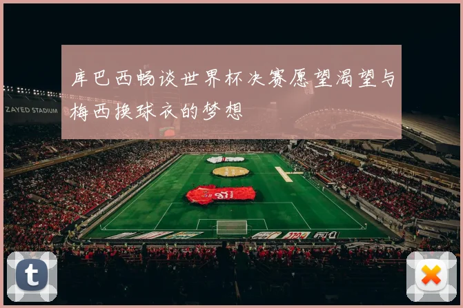 库巴西畅谈世界杯决赛愿望渴望与梅西换球衣的梦想