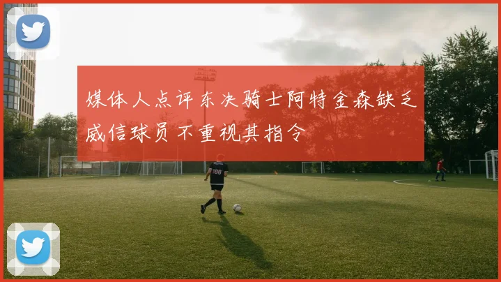 媒体人点评东决骑士阿特金森缺乏威信球员不重视其指令