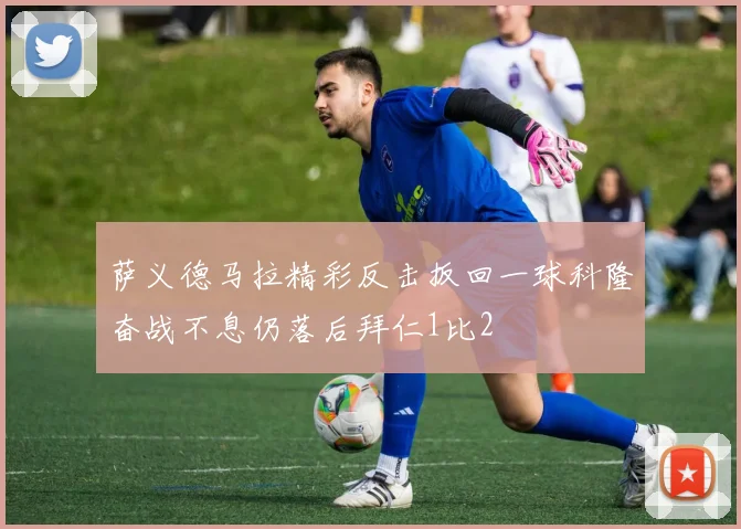 萨义德马拉精彩反击扳回一球科隆奋战不息仍落后拜仁1比2