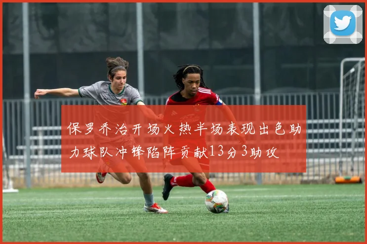 保罗乔治开场火热半场表现出色助力球队冲锋陷阵贡献13分3助攻
