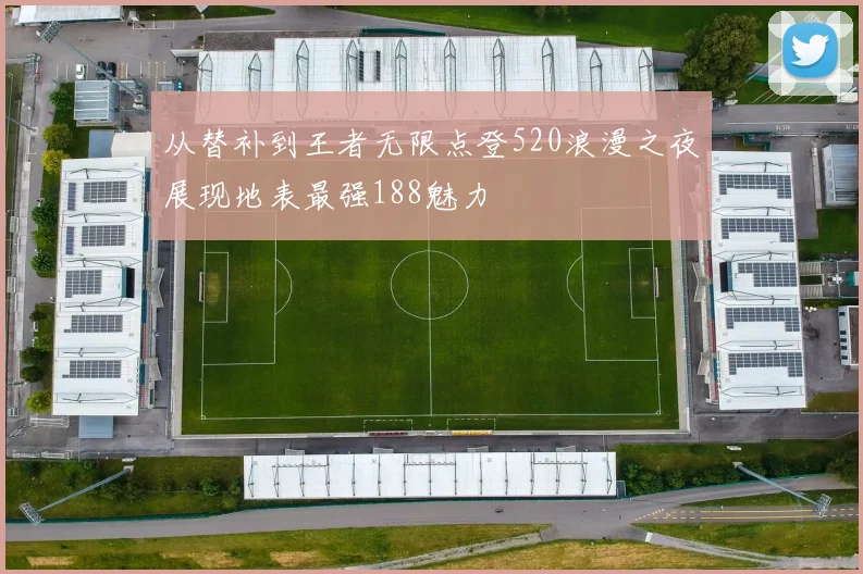 从替补到王者无限点登520浪漫之夜展现地表最强188魅力