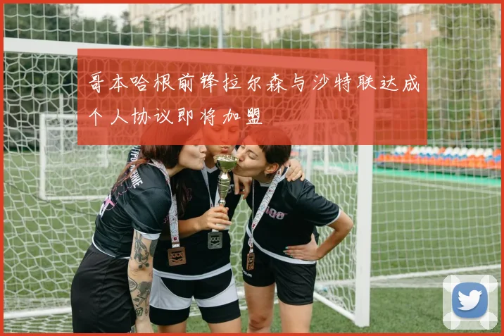 哥本哈根前锋拉尔森与沙特联达成个人协议即将加盟