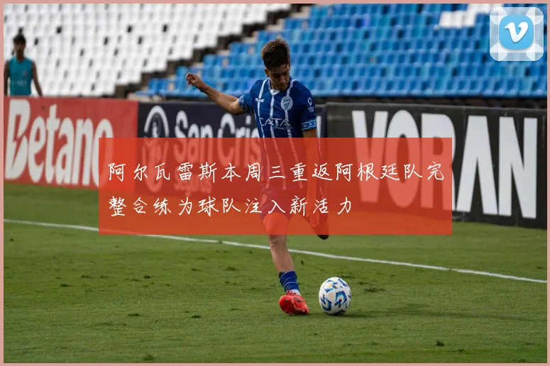 阿尔瓦雷斯本周三重返阿根廷队完整合练为球队注入新活力