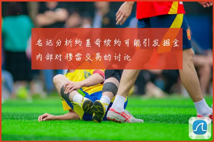 名记分析约基奇续约可能引发掘金内部对穆雷交易的讨论
