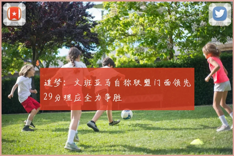 追梦：文班亚马自称联盟门面领先29分理应全力争胜