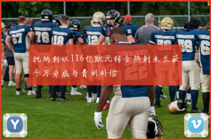 托纳利以116亿欧元转会热刺米兰获千万分成与青训补偿