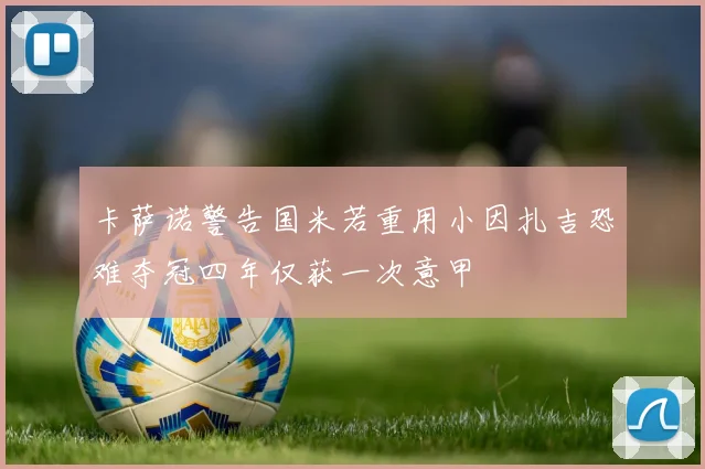 卡萨诺警告国米若重用小因扎吉恐难夺冠四年仅获一次意甲