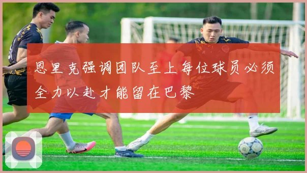 恩里克强调团队至上每位球员必须全力以赴才能留在巴黎