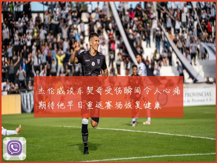 杰伦威谈东契奇受伤瞬间令人心痛期待他早日重返赛场恢复健康