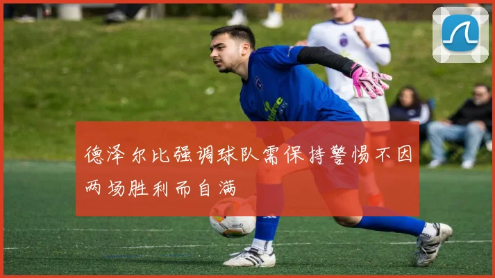 德泽尔比强调球队需保持警惕不因两场胜利而自满