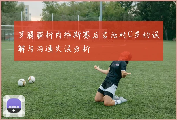 罗腾解析内维斯赛后言论对C罗的误解与沟通失误分析