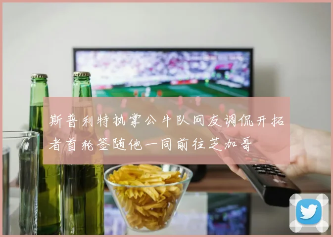 斯普利特执掌公牛队网友调侃开拓者首轮签随他一同前往芝加哥