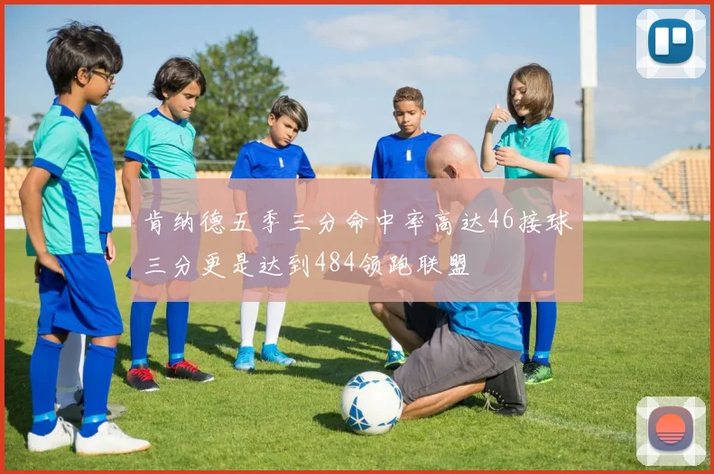 肯纳德五季三分命中率高达46接球三分更是达到484领跑联盟
