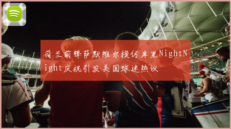 荷兰前锋萨默维尔模仿库里NightNight庆祝引发美国球迷热议