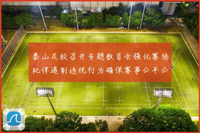 泰山足校召开专题教育会强化赛场纪律遏制违规行为确保赛事公平公正